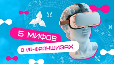 Мифы о VR-франшизе, которые мешают вам начать бизнес