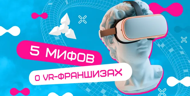 Мифы о VR-франшизе, которые мешают вам начать бизнес