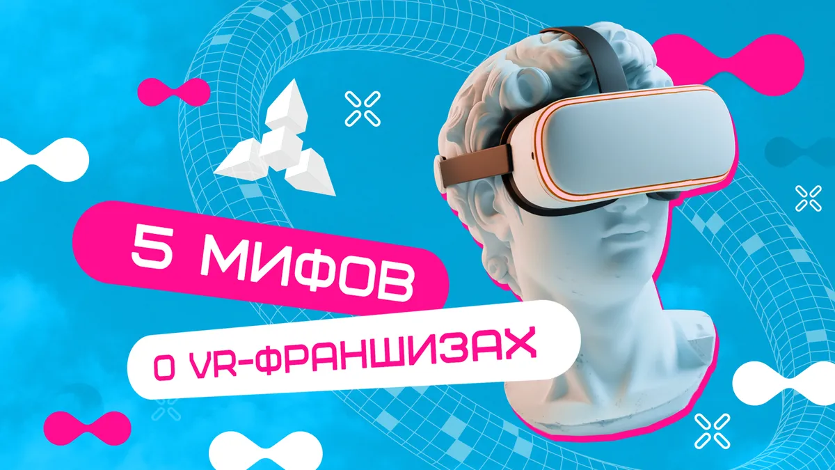 Мифы о VR-франшизе, которые мешают вам начать бизнес