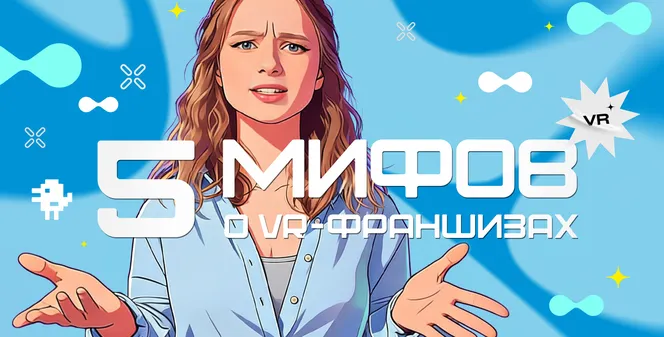 VR-БИЗНЕС БЕЗ ИЛЛЮЗИЙ: РАЗБИРАЕМ 5 ПОПУЛЯРНЫХ МИФОВ О ФРАНШИЗЕ